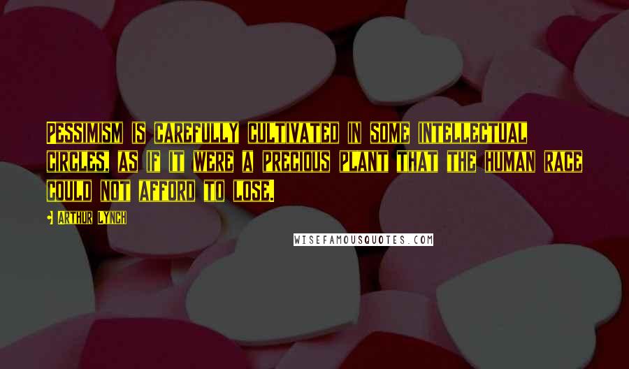 Arthur Lynch Quotes: Pessimism is carefully cultivated in some intellectual circles, as if it were a precious plant that the human race could not afford to lose.