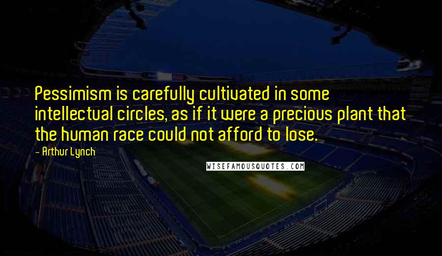 Arthur Lynch Quotes: Pessimism is carefully cultivated in some intellectual circles, as if it were a precious plant that the human race could not afford to lose.