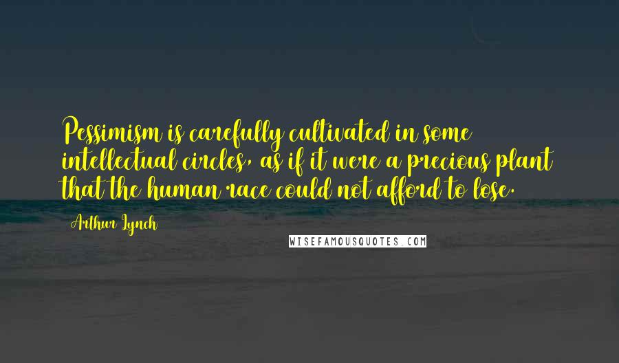 Arthur Lynch Quotes: Pessimism is carefully cultivated in some intellectual circles, as if it were a precious plant that the human race could not afford to lose.