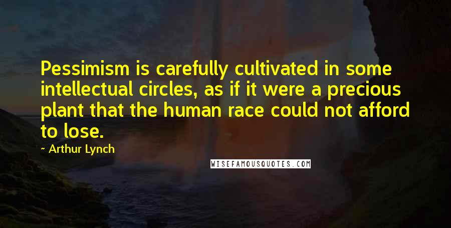 Arthur Lynch Quotes: Pessimism is carefully cultivated in some intellectual circles, as if it were a precious plant that the human race could not afford to lose.