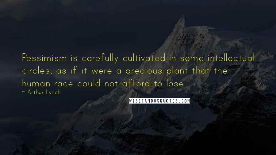 Arthur Lynch Quotes: Pessimism is carefully cultivated in some intellectual circles, as if it were a precious plant that the human race could not afford to lose.