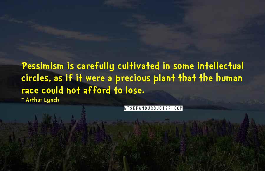 Arthur Lynch Quotes: Pessimism is carefully cultivated in some intellectual circles, as if it were a precious plant that the human race could not afford to lose.