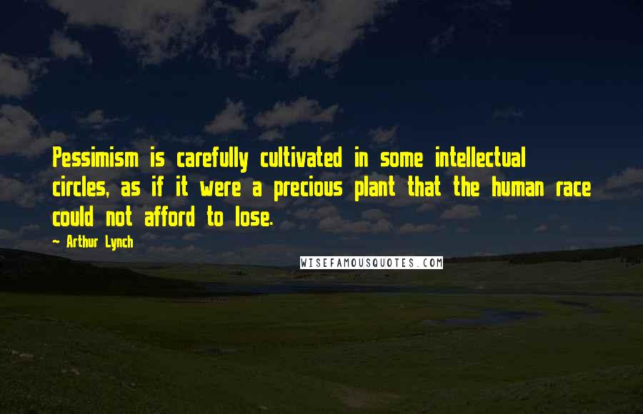 Arthur Lynch Quotes: Pessimism is carefully cultivated in some intellectual circles, as if it were a precious plant that the human race could not afford to lose.