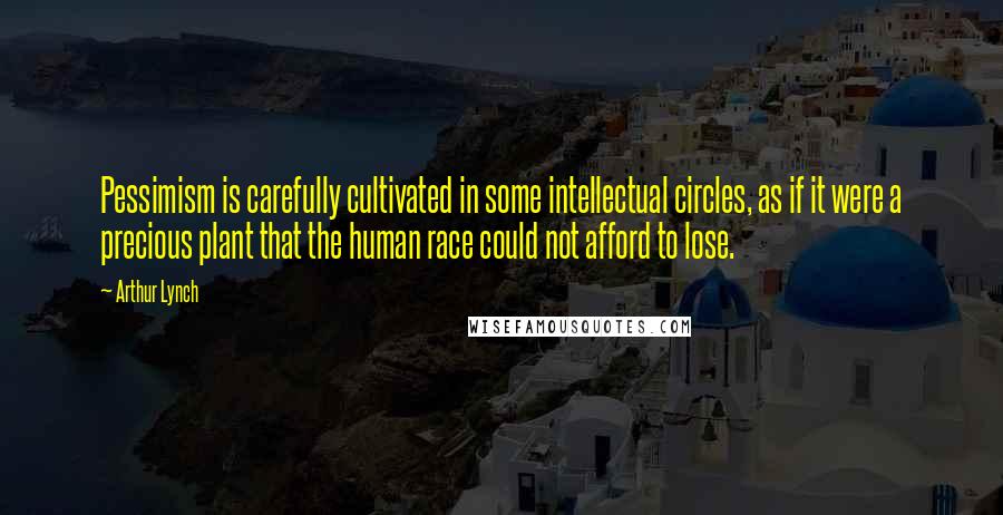 Arthur Lynch Quotes: Pessimism is carefully cultivated in some intellectual circles, as if it were a precious plant that the human race could not afford to lose.