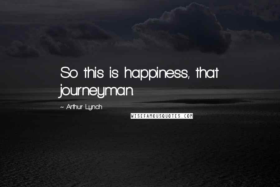 Arthur Lynch Quotes: So this is happiness, that journeyman.