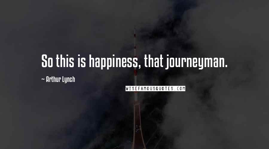 Arthur Lynch Quotes: So this is happiness, that journeyman.