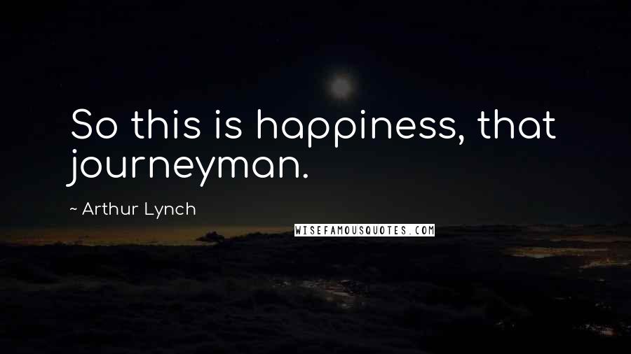 Arthur Lynch Quotes: So this is happiness, that journeyman.