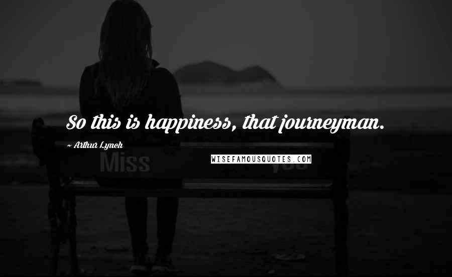 Arthur Lynch Quotes: So this is happiness, that journeyman.