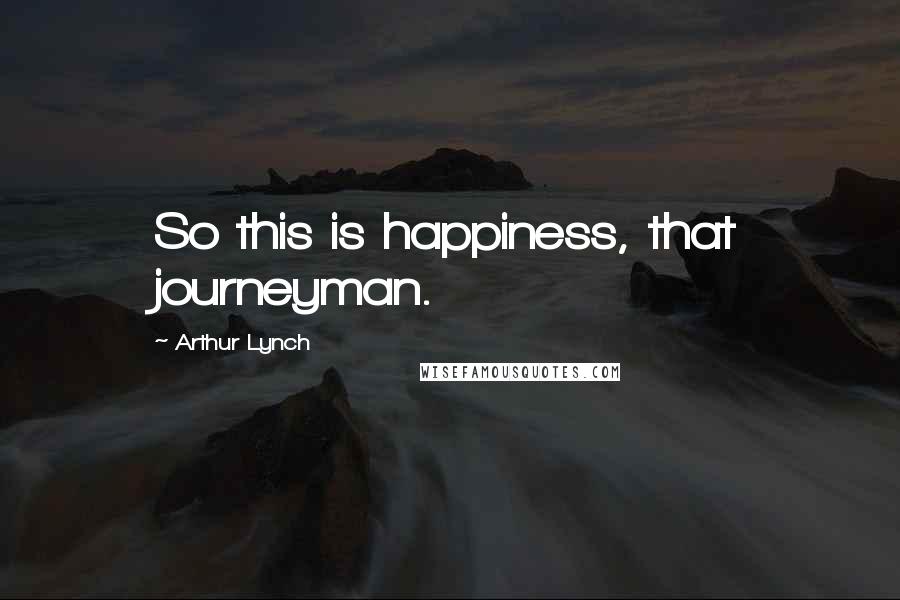 Arthur Lynch Quotes: So this is happiness, that journeyman.