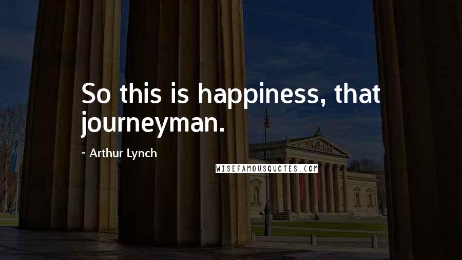 Arthur Lynch Quotes: So this is happiness, that journeyman.