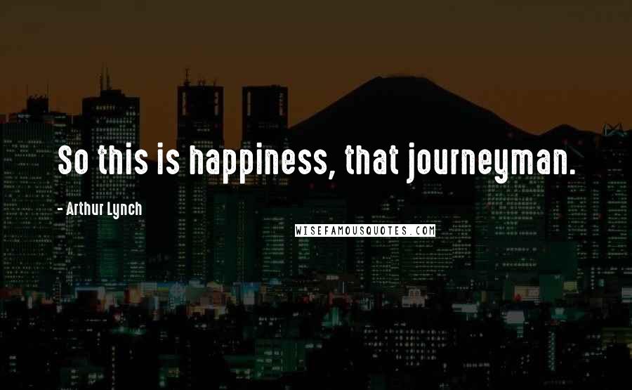 Arthur Lynch Quotes: So this is happiness, that journeyman.