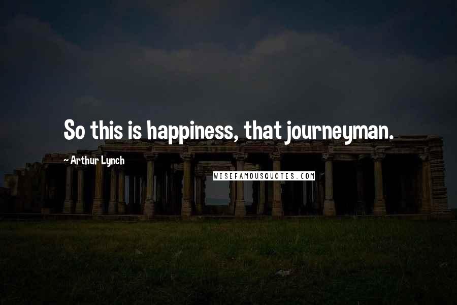 Arthur Lynch Quotes: So this is happiness, that journeyman.