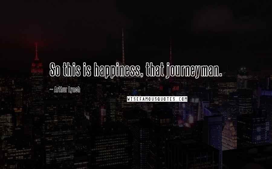 Arthur Lynch Quotes: So this is happiness, that journeyman.