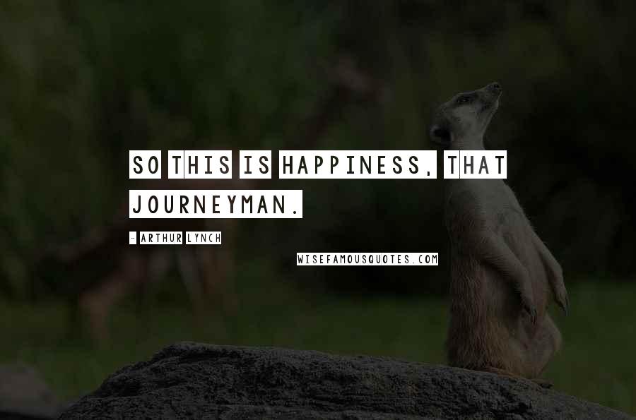 Arthur Lynch Quotes: So this is happiness, that journeyman.