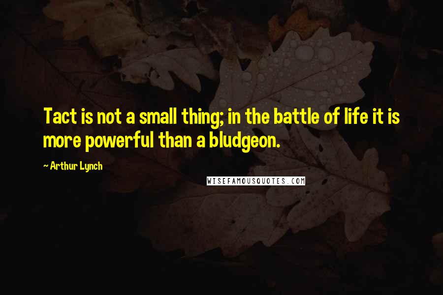 Arthur Lynch Quotes: Tact is not a small thing; in the battle of life it is more powerful than a bludgeon.