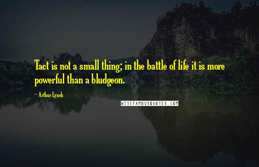 Arthur Lynch Quotes: Tact is not a small thing; in the battle of life it is more powerful than a bludgeon.