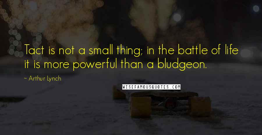 Arthur Lynch Quotes: Tact is not a small thing; in the battle of life it is more powerful than a bludgeon.