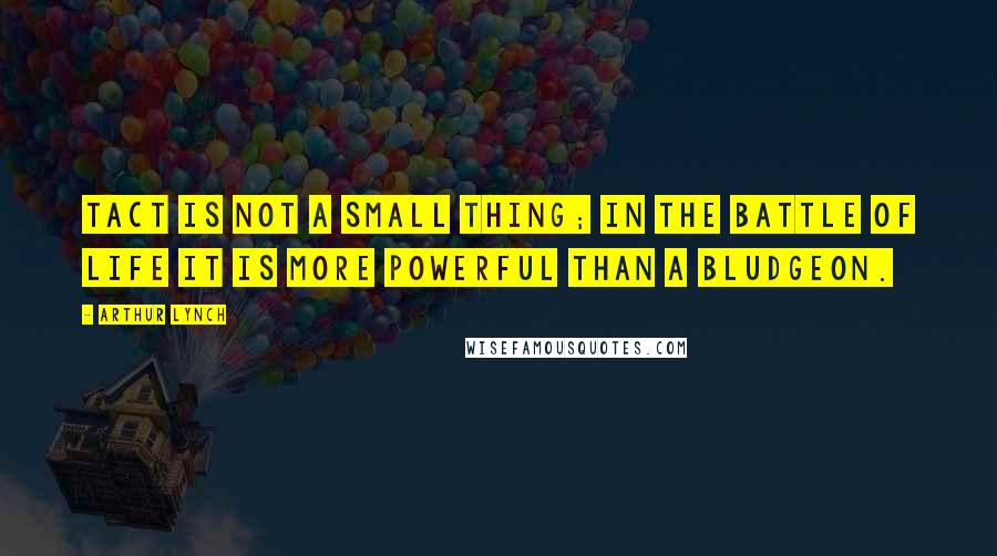 Arthur Lynch Quotes: Tact is not a small thing; in the battle of life it is more powerful than a bludgeon.