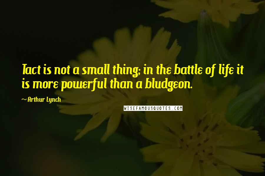 Arthur Lynch Quotes: Tact is not a small thing; in the battle of life it is more powerful than a bludgeon.