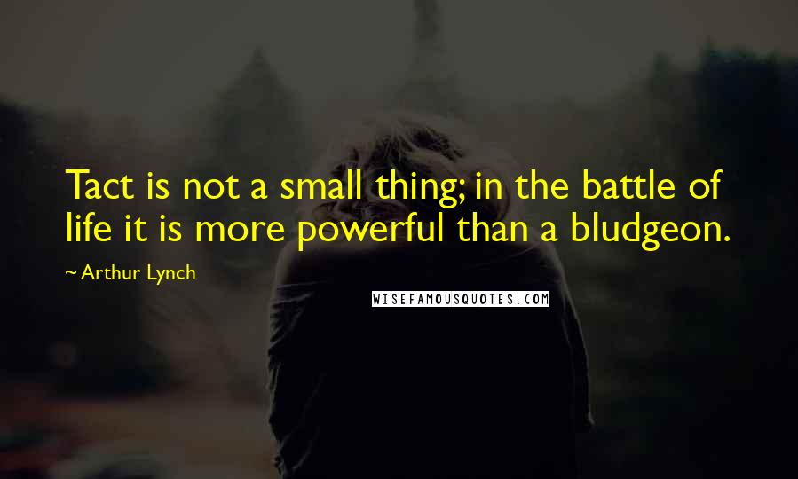 Arthur Lynch Quotes: Tact is not a small thing; in the battle of life it is more powerful than a bludgeon.