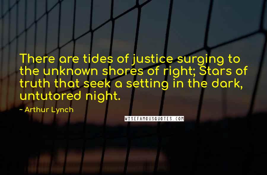 Arthur Lynch Quotes: There are tides of justice surging to the unknown shores of right; Stars of truth that seek a setting in the dark, untutored night.