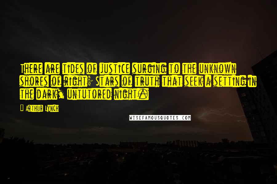 Arthur Lynch Quotes: There are tides of justice surging to the unknown shores of right; Stars of truth that seek a setting in the dark, untutored night.