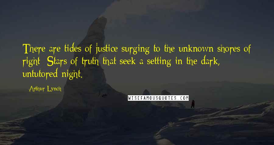 Arthur Lynch Quotes: There are tides of justice surging to the unknown shores of right; Stars of truth that seek a setting in the dark, untutored night.