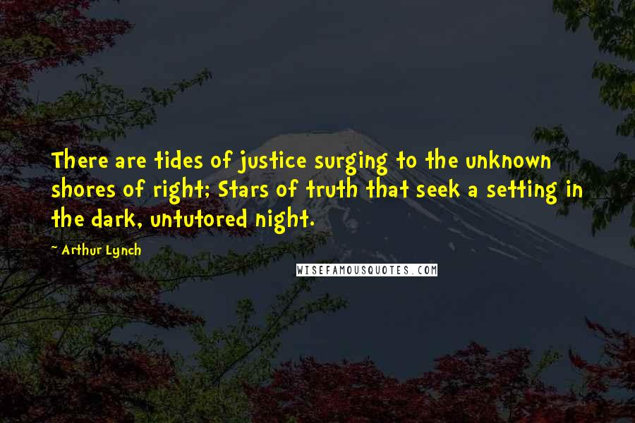 Arthur Lynch Quotes: There are tides of justice surging to the unknown shores of right; Stars of truth that seek a setting in the dark, untutored night.