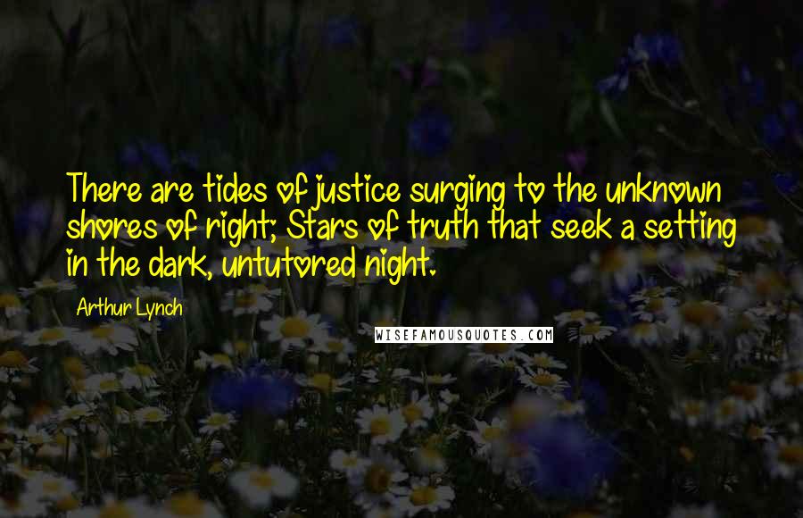 Arthur Lynch Quotes: There are tides of justice surging to the unknown shores of right; Stars of truth that seek a setting in the dark, untutored night.