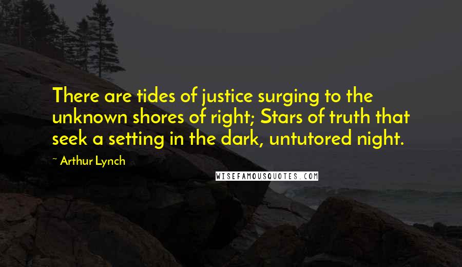 Arthur Lynch Quotes: There are tides of justice surging to the unknown shores of right; Stars of truth that seek a setting in the dark, untutored night.