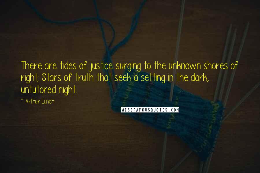 Arthur Lynch Quotes: There are tides of justice surging to the unknown shores of right; Stars of truth that seek a setting in the dark, untutored night.