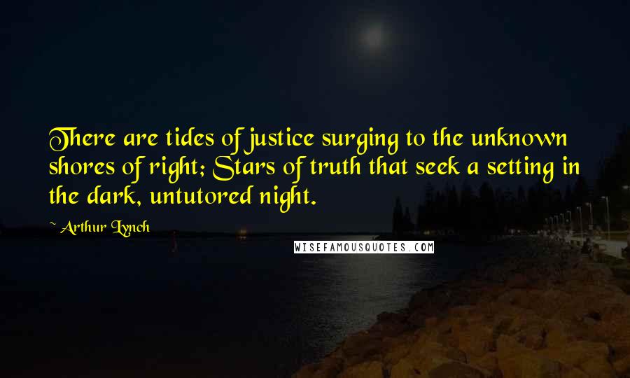 Arthur Lynch Quotes: There are tides of justice surging to the unknown shores of right; Stars of truth that seek a setting in the dark, untutored night.