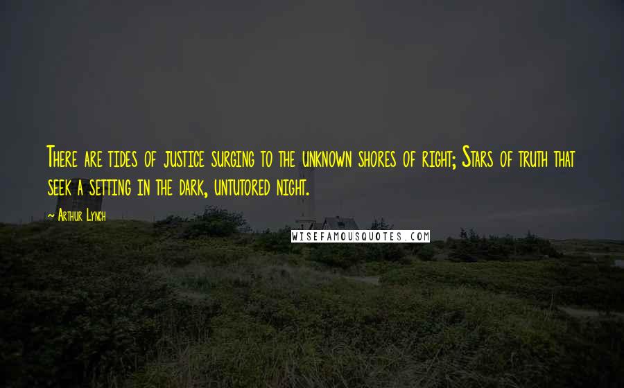 Arthur Lynch Quotes: There are tides of justice surging to the unknown shores of right; Stars of truth that seek a setting in the dark, untutored night.