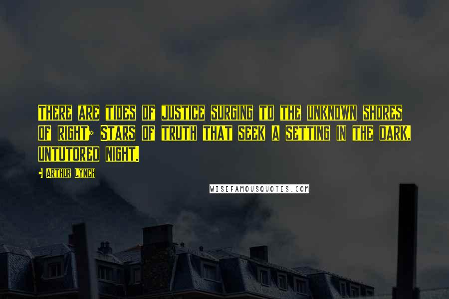 Arthur Lynch Quotes: There are tides of justice surging to the unknown shores of right; Stars of truth that seek a setting in the dark, untutored night.