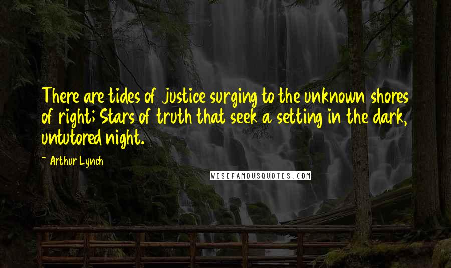 Arthur Lynch Quotes: There are tides of justice surging to the unknown shores of right; Stars of truth that seek a setting in the dark, untutored night.