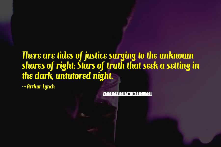 Arthur Lynch Quotes: There are tides of justice surging to the unknown shores of right; Stars of truth that seek a setting in the dark, untutored night.