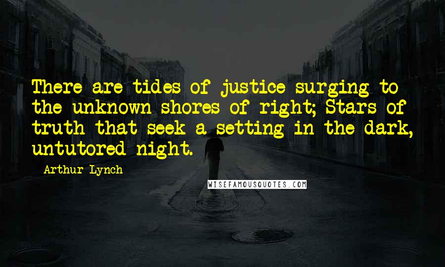 Arthur Lynch Quotes: There are tides of justice surging to the unknown shores of right; Stars of truth that seek a setting in the dark, untutored night.