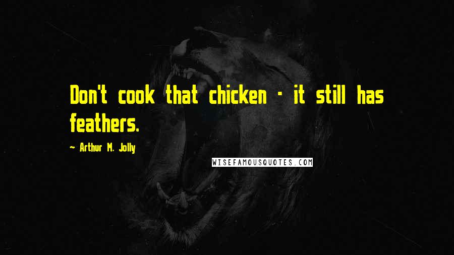 Arthur M. Jolly Quotes: Don't cook that chicken - it still has feathers.