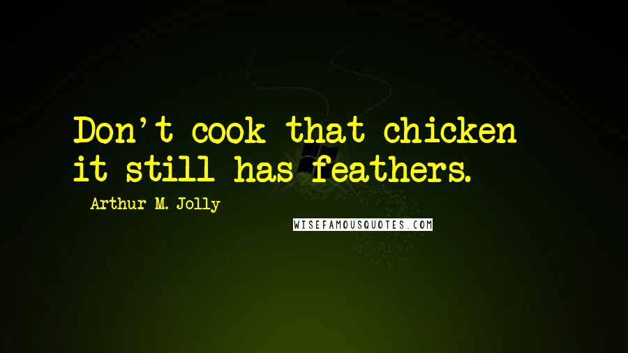 Arthur M. Jolly Quotes: Don't cook that chicken - it still has feathers.