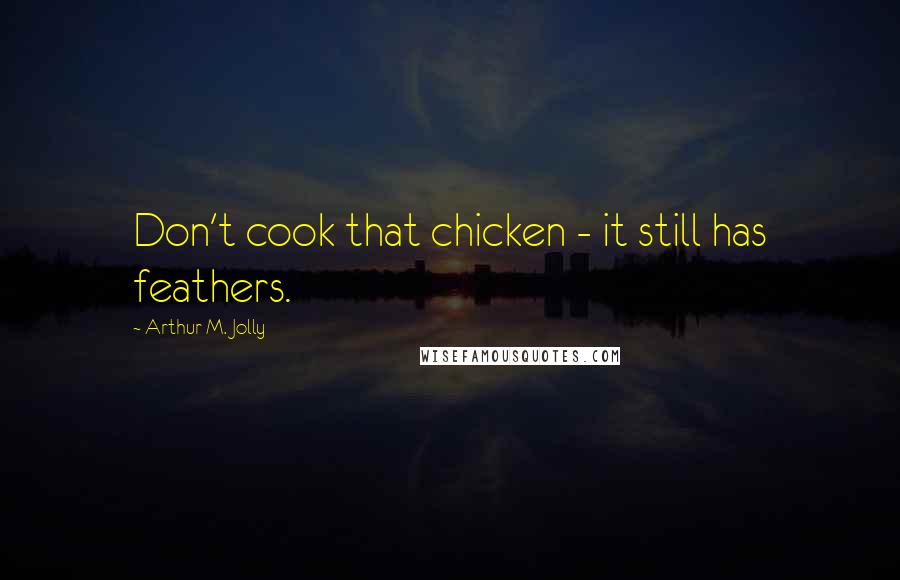 Arthur M. Jolly Quotes: Don't cook that chicken - it still has feathers.