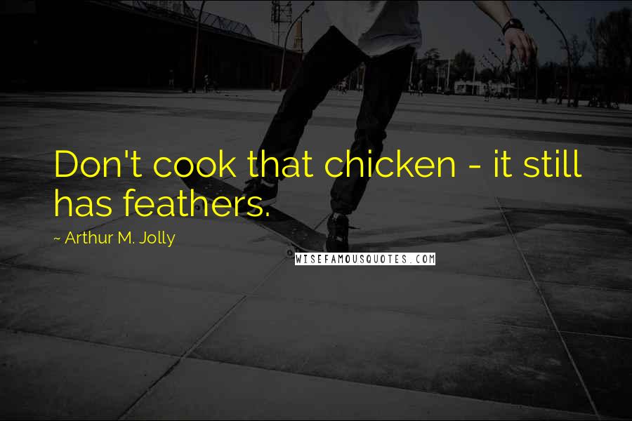 Arthur M. Jolly Quotes: Don't cook that chicken - it still has feathers.