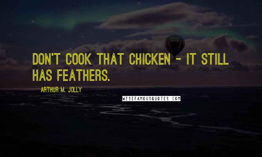 Arthur M. Jolly Quotes: Don't cook that chicken - it still has feathers.