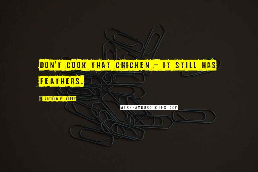 Arthur M. Jolly Quotes: Don't cook that chicken - it still has feathers.