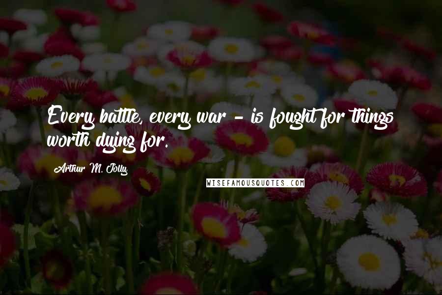Arthur M. Jolly Quotes: Every battle, every war - is fought for things worth dying for.
