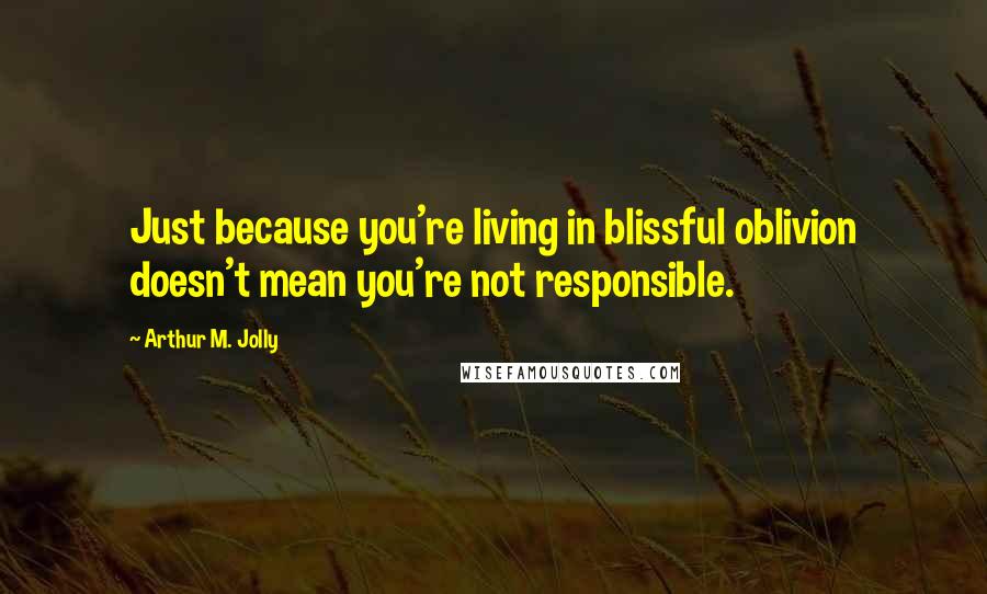 Arthur M. Jolly Quotes: Just because you're living in blissful oblivion doesn't mean you're not responsible.