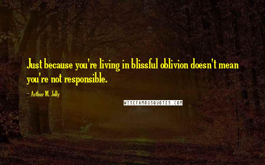 Arthur M. Jolly Quotes: Just because you're living in blissful oblivion doesn't mean you're not responsible.