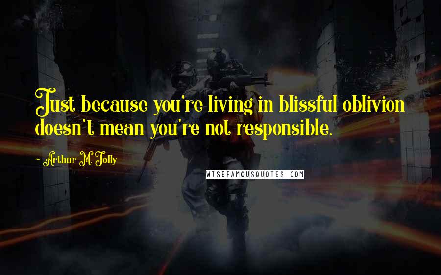 Arthur M. Jolly Quotes: Just because you're living in blissful oblivion doesn't mean you're not responsible.