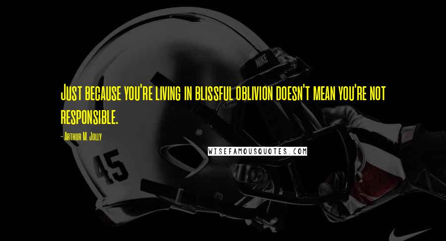 Arthur M. Jolly Quotes: Just because you're living in blissful oblivion doesn't mean you're not responsible.