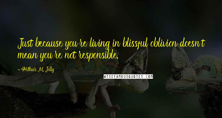 Arthur M. Jolly Quotes: Just because you're living in blissful oblivion doesn't mean you're not responsible.