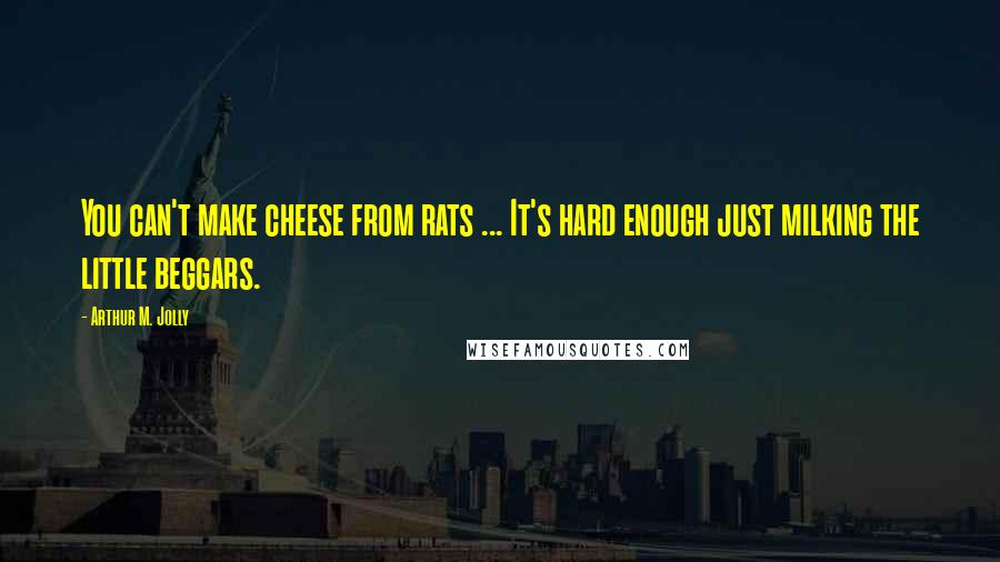 Arthur M. Jolly Quotes: You can't make cheese from rats ... It's hard enough just milking the little beggars.